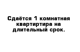 Сдаётся 1-комнатная квартиртира на длительный срок.